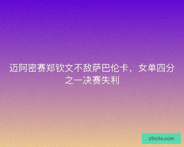 迈阿密赛郑钦文不敌萨巴伦卡，女单四分之一决赛失利