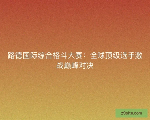 路德国际综合格斗大赛：全球顶级选手激战巅峰对决