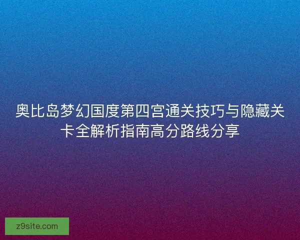 奥比岛梦幻国度第四宫通关技巧与隐藏关卡全解析指南高分路线分享
