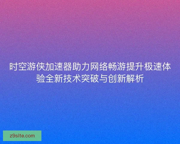 时空游侠加速器助力网络畅游提升极速体验全新技术突破与创新解析