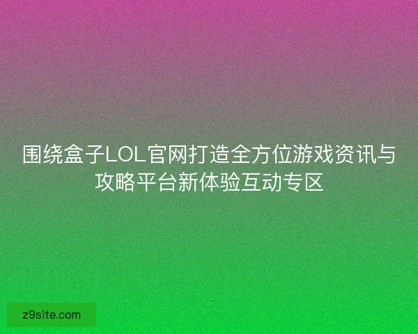 围绕盒子LOL官网打造全方位游戏资讯与攻略平台新体验互动专区