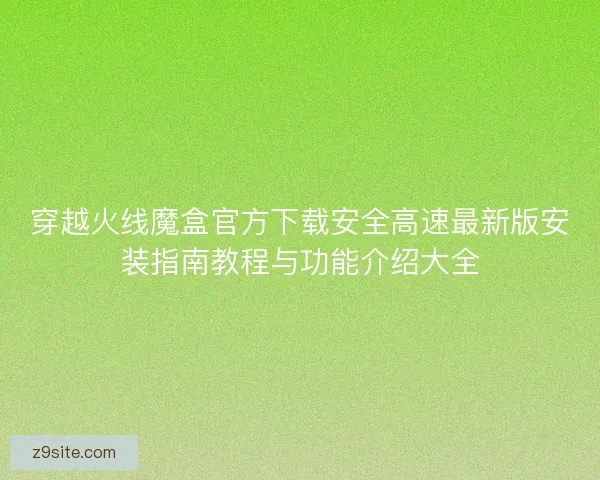 穿越火线魔盒官方下载安全高速最新版安装指南教程与功能介绍大全