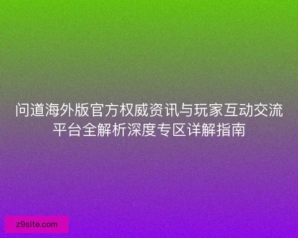 问道海外版官方权威资讯与玩家互动交流平台全解析深度专区详解指南