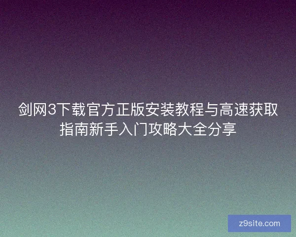 剑网3下载官方正版安装教程与高速获取指南新手入门攻略大全分享
