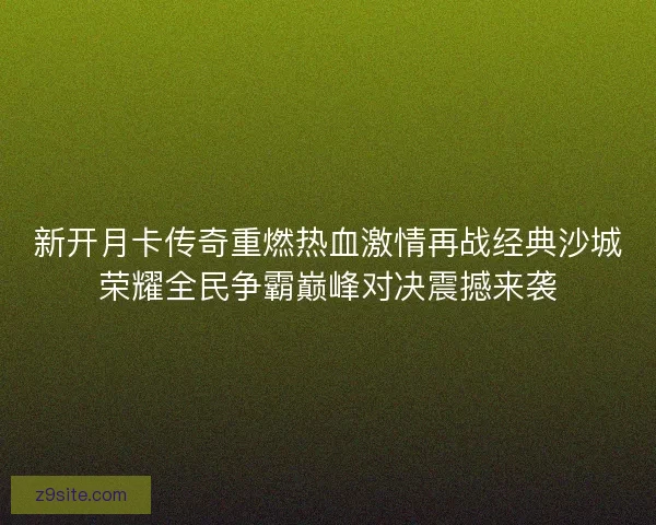 新开月卡传奇重燃热血激情再战经典沙城荣耀全民争霸巅峰对决震撼来袭