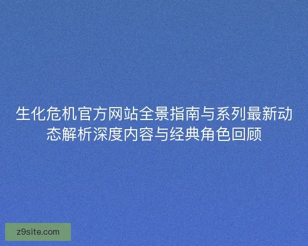 生化危机官方网站全景指南与系列最新动态解析深度内容与经典角色回顾