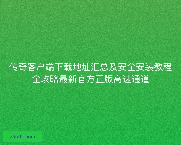 传奇客户端下载地址汇总及安全安装教程全攻略最新官方正版高速通道