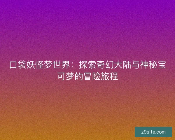 口袋妖怪梦世界：探索奇幻大陆与神秘宝可梦的冒险旅程