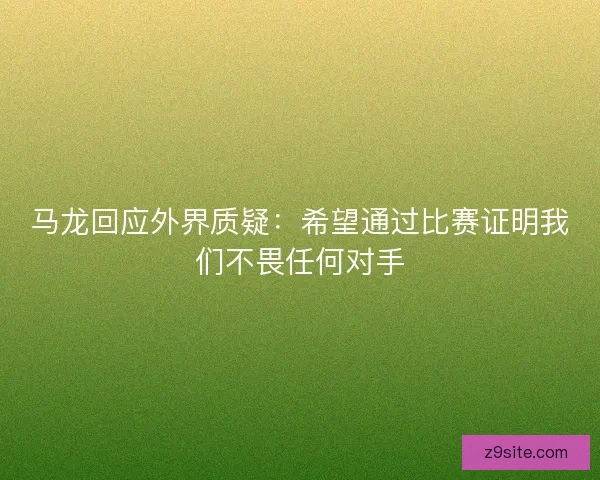 马龙回应外界质疑：希望通过比赛证明我们不畏任何对手