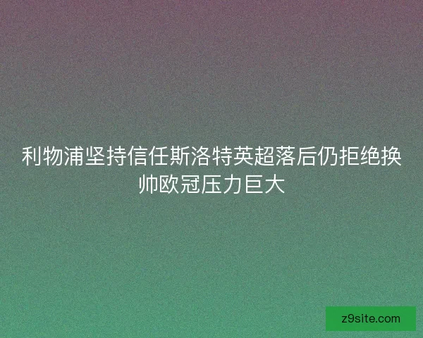 利物浦坚持信任斯洛特英超落后仍拒绝换帅欧冠压力巨大