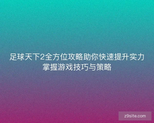 足球天下2全方位攻略助你快速提升实力掌握游戏技巧与策略