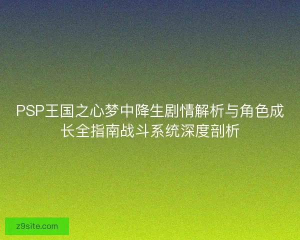 PSP王国之心梦中降生剧情解析与角色成长全指南战斗系统深度剖析
