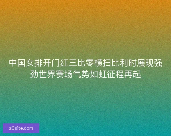 中国女排开门红三比零横扫比利时展现强劲世界赛场气势如虹征程再起