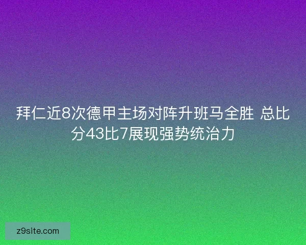 拜仁近8次德甲主场对阵升班马全胜 总比分43比7展现强势统治力
