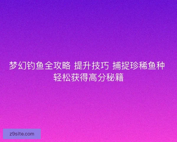 梦幻钓鱼全攻略 提升技巧 捕捉珍稀鱼种 轻松获得高分秘籍