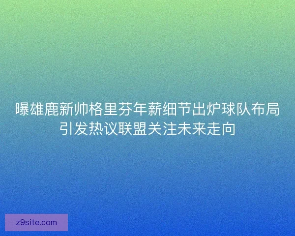 曝雄鹿新帅格里芬年薪细节出炉球队布局引发热议联盟关注未来走向