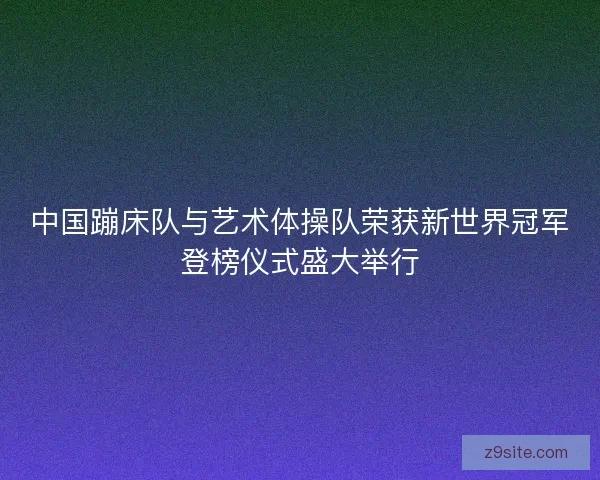 中国蹦床队与艺术体操队荣获新世界冠军登榜仪式盛大举行