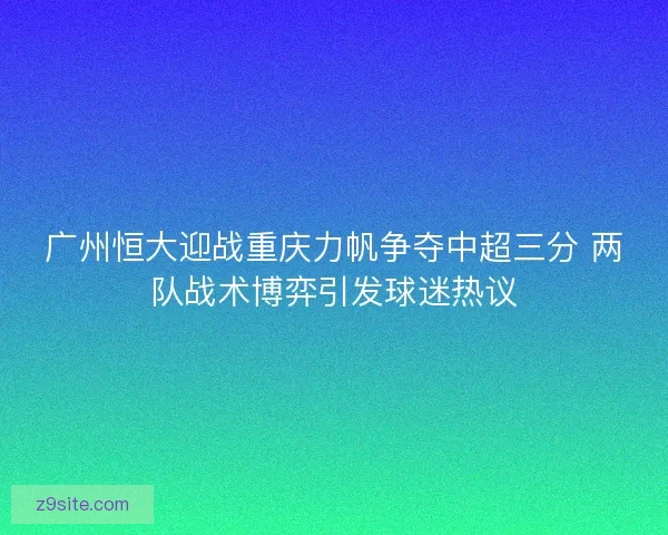广州恒大迎战重庆力帆争夺中超三分 两队战术博弈引发球迷热议