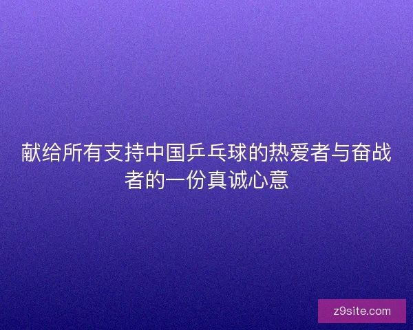 献给所有支持中国乒乓球的热爱者与奋战者的一份真诚心意