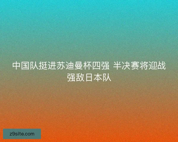中国队挺进苏迪曼杯四强 半决赛将迎战强敌日本队