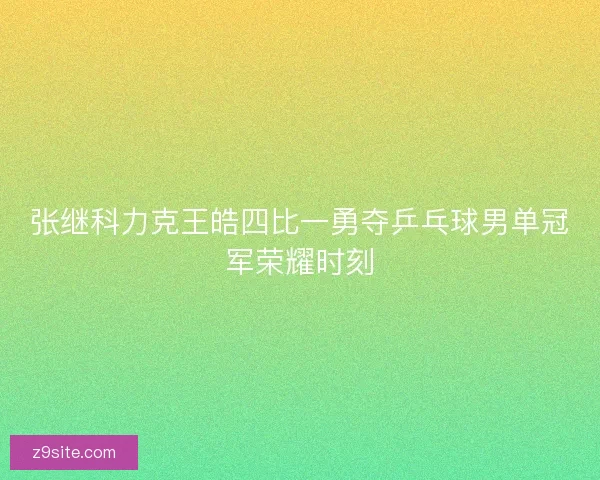 张继科力克王皓四比一勇夺乒乓球男单冠军荣耀时刻