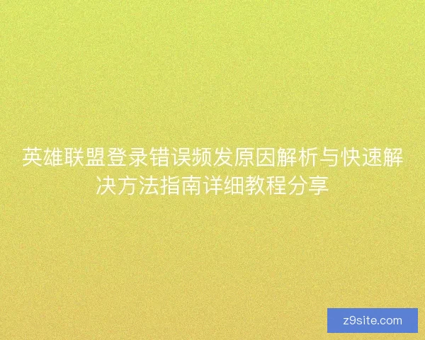 英雄联盟登录错误频发原因解析与快速解决方法指南详细教程分享