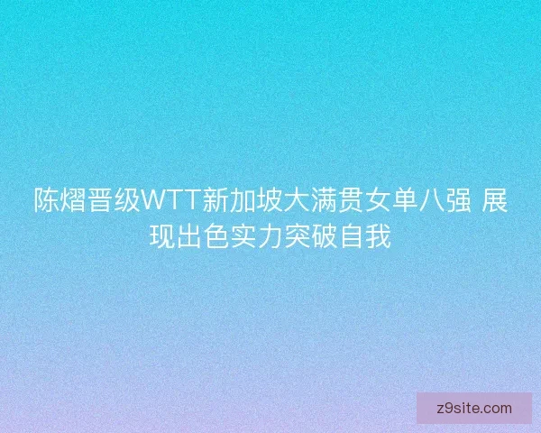陈熠晋级WTT新加坡大满贯女单八强 展现出色实力突破自我