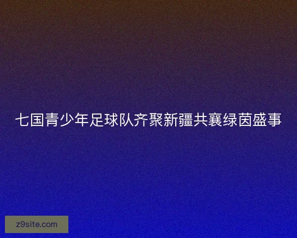 七国青少年足球队齐聚新疆共襄绿茵盛事