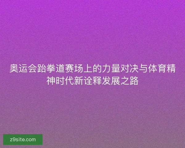 奥运会跆拳道赛场上的力量对决与体育精神时代新诠释发展之路