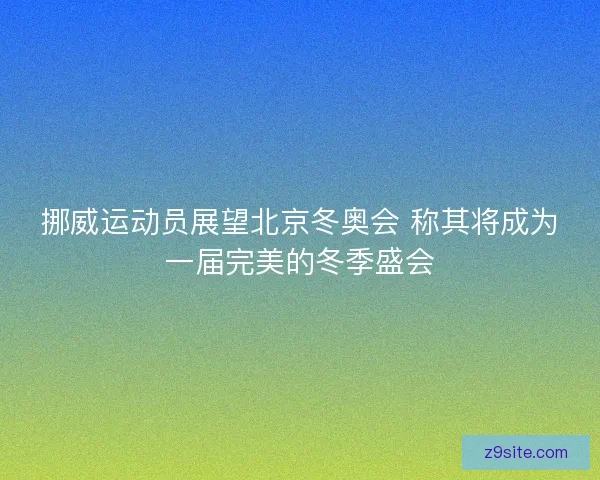 挪威运动员展望北京冬奥会 称其将成为一届完美的冬季盛会