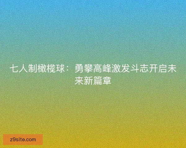 七人制橄榄球：勇攀高峰激发斗志开启未来新篇章