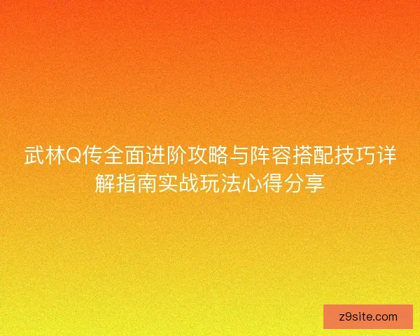 武林Q传全面进阶攻略与阵容搭配技巧详解指南实战玩法心得分享