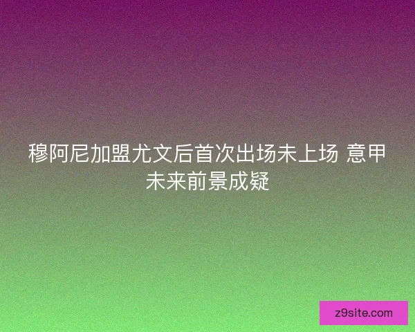 穆阿尼加盟尤文后首次出场未上场 意甲未来前景成疑